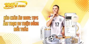 Kèo Châu Âu 188V: Tips Ẵm Trọn 90 Triệu Đồng Mỗi Tuần