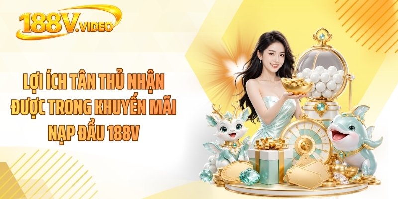 Lợi ích tân thủ nhận được trong khuyến mãi nạp đầu 188V